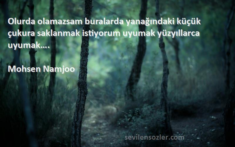 Mohsen Namjoo Sözleri 
Olurda olamazsam buralarda yanağındaki küçük çukura saklanmak istiyorum uyumak yüzyıllarca uyumak….