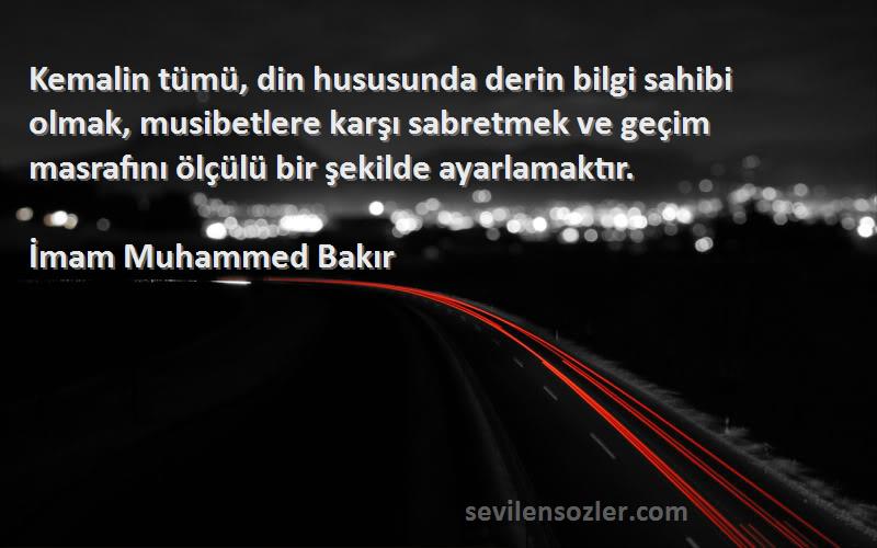 İmam Muhammed Bakır Sözleri 
Kemalin tümü, din hususunda derin bilgi sahibi olmak, musibetlere karşı sabretmek ve geçim masrafını ölçülü bir şekilde ayarlamaktır.