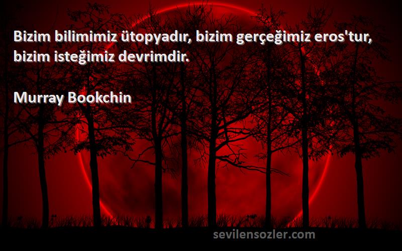 Murray Bookchin Sözleri 
Bizim bilimimiz ütopyadır, bizim gerçeğimiz eros'tur, bizim isteğimiz devrimdir.