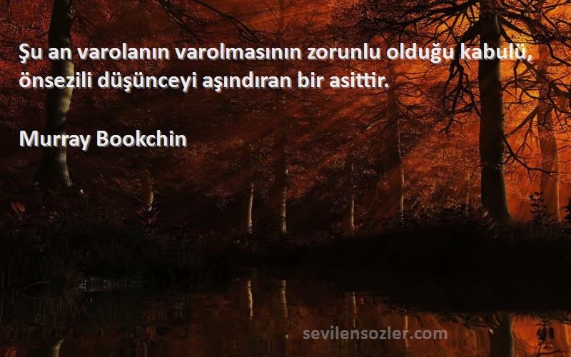 Murray Bookchin Sözleri 
Şu an varolanın varolmasının zorunlu olduğu kabulü, önsezili düşünceyi aşındıran bir asittir.