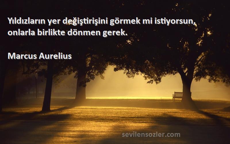 Marcus Aurelius Sözleri 
Yıldızların yer değiştirişini görmek mi istiyorsun, onlarla birlikte dönmen gerek.