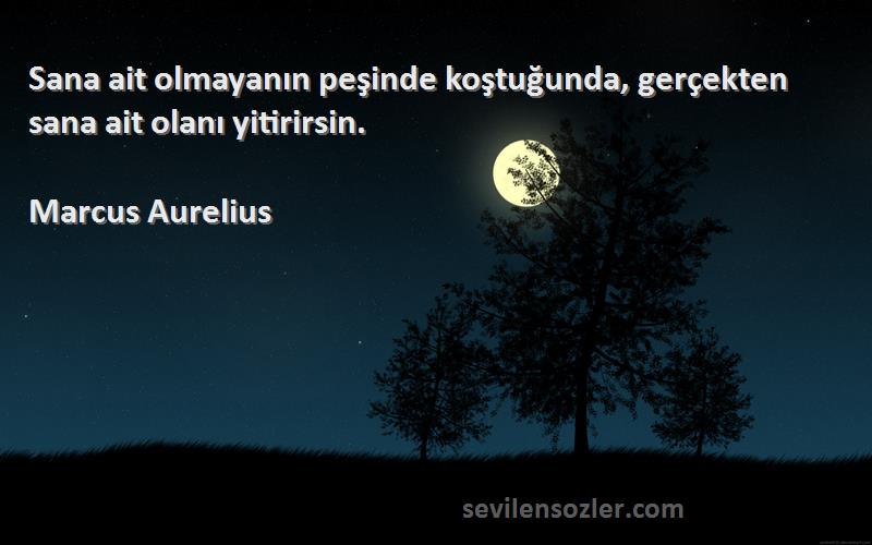 Marcus Aurelius Sözleri 
Sana ait olmayanın peşinde koştuğunda, gerçekten sana ait olanı yitirirsin.