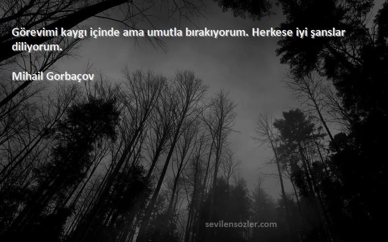 Mihail Gorbaçov Sözleri 
Görevimi kaygı içinde ama umutla bırakıyorum. Herkese iyi şanslar diliyorum.