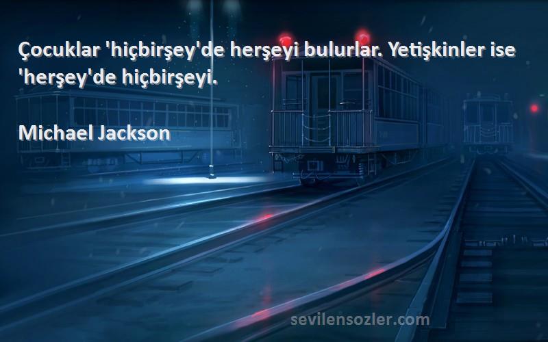 Michael Jackson Sözleri 
Çocuklar 'hiçbirşey'de herşeyi bulurlar. Yetişkinler ise 'herşey'de hiçbirşeyi.