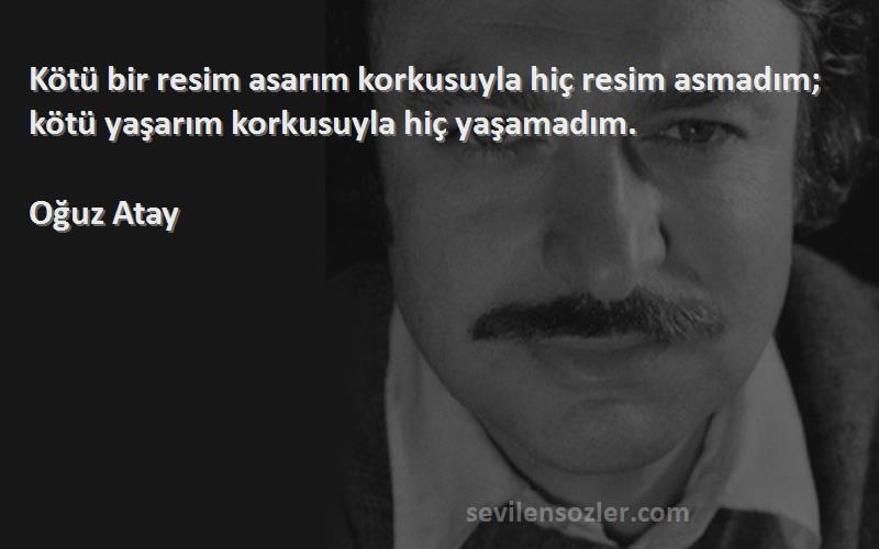 Oğuz Atay Sözleri 
Kötü bir resim asarım korkusuyla hiç resim asmadım; kötü yaşarım korkusuyla hiç yaşamadım.