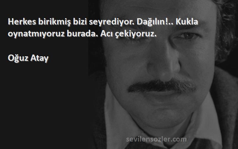 Oğuz Atay Sözleri 
Herkes birikmiş bizi seyrediyor. Dağılın!.. Kukla oynatmıyoruz burada. Acı çekiyoruz.