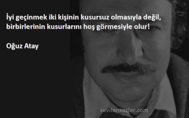 Oğuz Atay Sözleri 
İyi geçinmek iki kişinin kusursuz olmasıyla değil, birbirlerinin kusurlarını hoş görmesiyle olur!