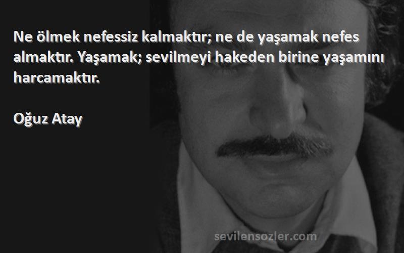 Oğuz Atay Sözleri 
Ne ölmek nefessiz kalmaktır; ne de yaşamak nefes almaktır. Yaşamak; sevilmeyi hakeden birine yaşamını harcamaktır.