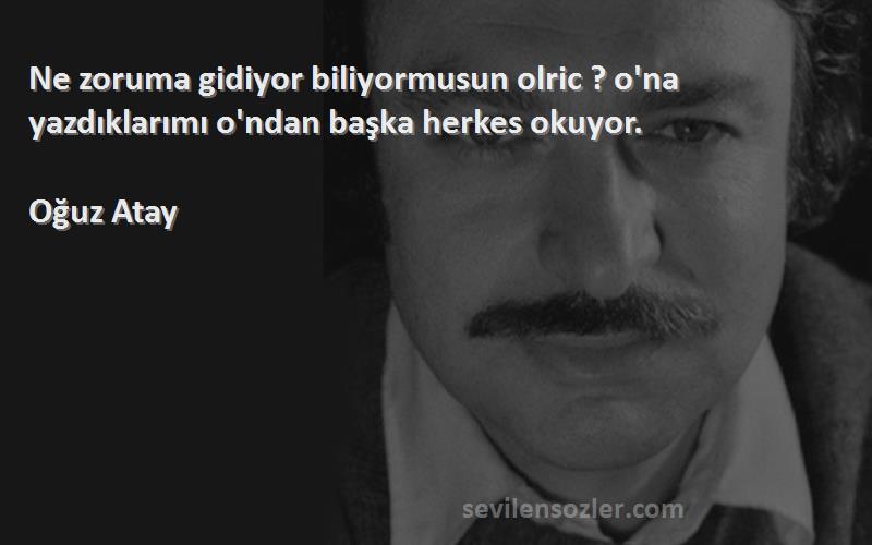 Oğuz Atay Sözleri 
Ne zoruma gidiyor biliyormusun olric ? o'na yazdıklarımı o'ndan başka herkes okuyor.