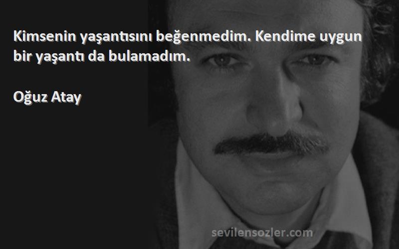 Oğuz Atay Sözleri 
Kimsenin yaşantısını beğenmedim. Kendime uygun bir yaşantı da bulamadım.