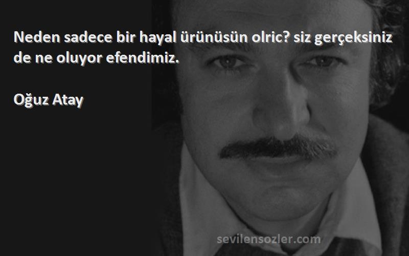 Oğuz Atay Sözleri 
Neden sadece bir hayal ürünüsün olric? siz gerçeksiniz de ne oluyor efendimiz.