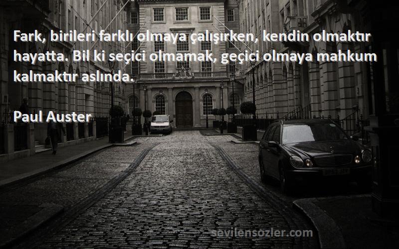 Paul Auster Sözleri 
Fark, birileri farklı olmaya çalışırken, kendin olmaktır hayatta. Bil ki seçici olmamak, geçici olmaya mahkum kalmaktır aslında.