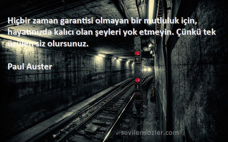 Paul Auster Sözleri 
Hiçbir zaman garantisi olmayan bir mutluluk için, hayatınızda kalıcı olan şeyleri yok etmeyin. Çünkü tek üzülen siz olursunuz.