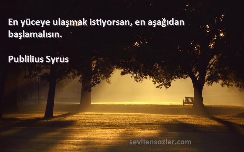 Publilius Syrus Sözleri 
En yüceye ulaşmak istiyorsan, en aşağıdan başlamalısın.