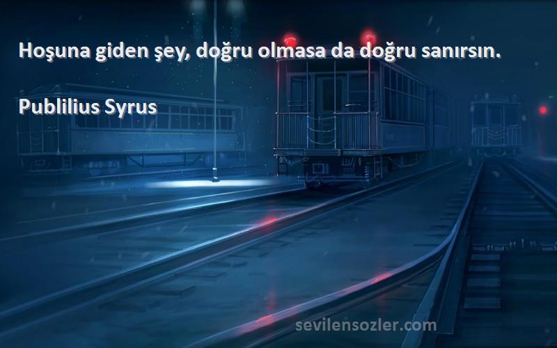 Publilius Syrus Sözleri 
Hoşuna giden şey, doğru olmasa da doğru sanırsın.