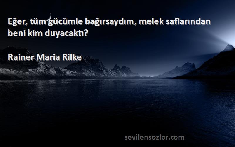 Rainer Maria Rilke Sözleri 
Eğer, tüm gücümle bağırsaydım, melek saflarından beni kim duyacaktı?