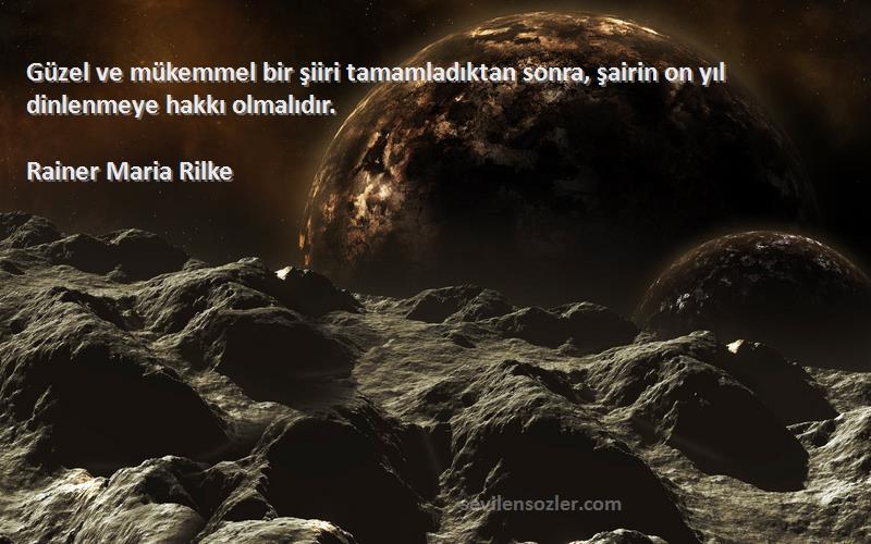 Rainer Maria Rilke Sözleri 
Güzel ve mükemmel bir şiiri tamamladıktan sonra, şairin on yıl dinlenmeye hakkı olmalıdır.