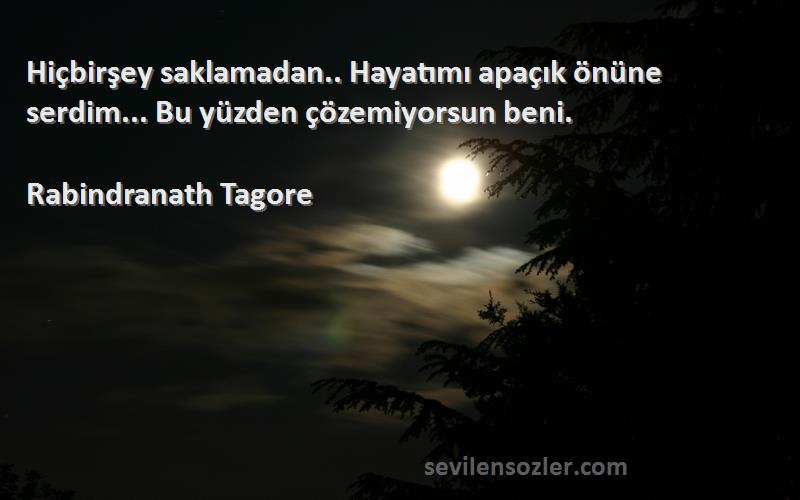 Rabindranath Tagore Sözleri 
Hiçbirşey saklamadan.. Hayatımı apaçık önüne serdim... Bu yüzden çözemiyorsun beni.