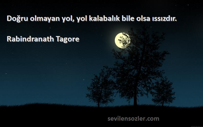 Rabindranath Tagore Sözleri 
Doğru olmayan yol, yol kalabalık bile olsa ıssızdır.