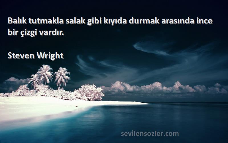 Steven Wright Sözleri 
Balık tutmakla salak gibi kıyıda durmak arasında ince bir çizgi vardır.