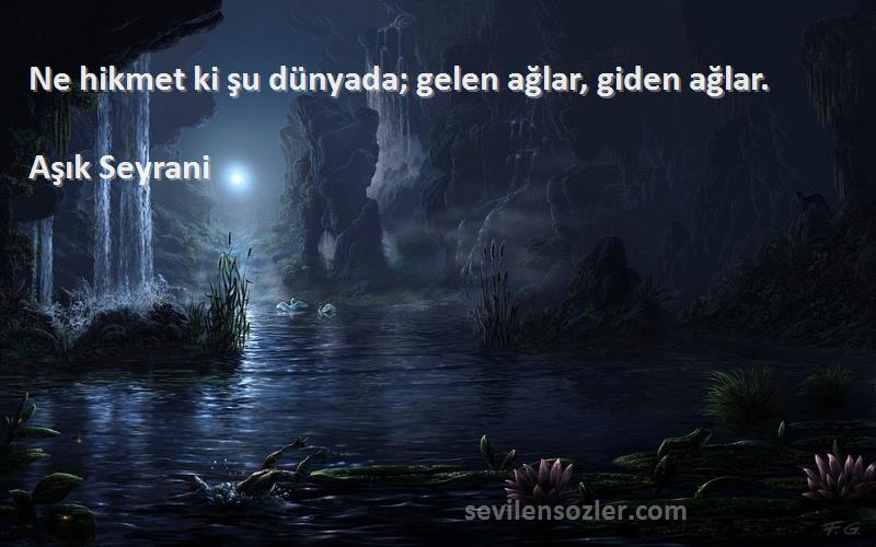 Aşık Seyrani Sözleri 
Ne hikmet ki şu dünyada; gelen ağlar, giden ağlar.