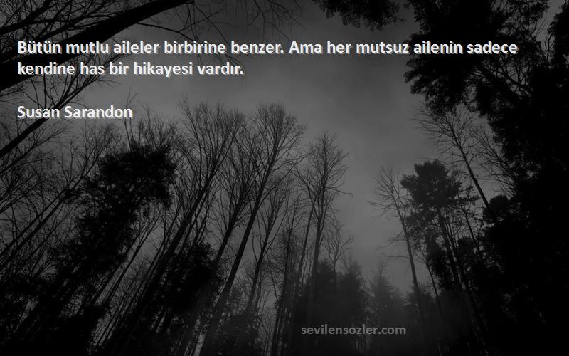 Susan Sarandon Sözleri 
Bütün mutlu aileler birbirine benzer. Ama her mutsuz ailenin sadece kendine has bir hikayesi vardır.