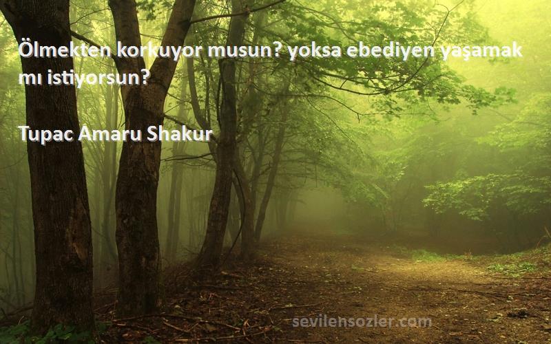 Tupac Amaru Shakur Sözleri 
Ölmekten korkuyor musun? yoksa ebediyen yaşamak mı istiyorsun?