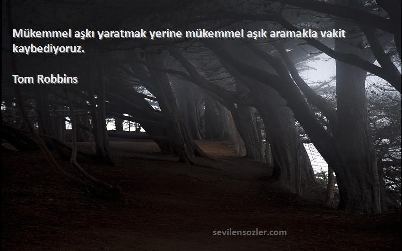 Tom Robbins Sözleri 
Mükemmel aşkı yaratmak yerine mükemmel aşık aramakla vakit kaybediyoruz.