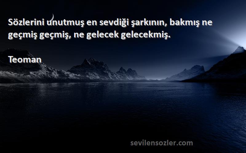 Teoman Sözleri 
Sözlerini unutmuş en sevdiği şarkının, bakmış ne geçmiş geçmiş, ne gelecek gelecekmiş.