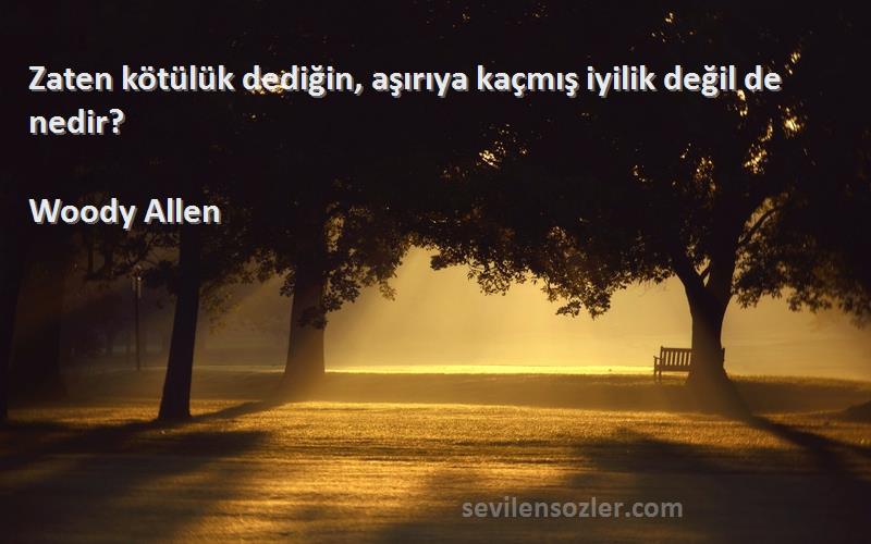 Woody Allen Sözleri 
Zaten kötülük dediğin, aşırıya kaçmış iyilik değil de nedir?