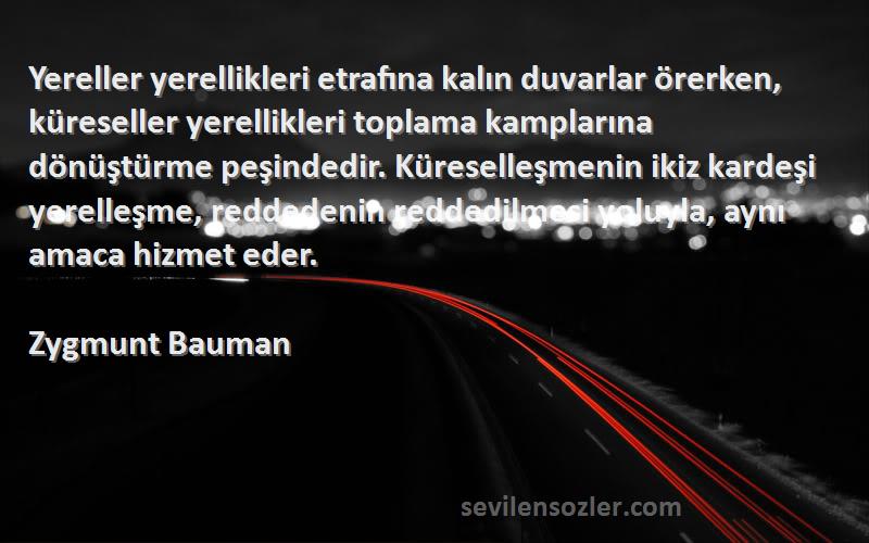 Zygmunt Bauman Sözleri 
Yereller yerellikleri etrafına kalın duvarlar örerken, küreseller yerellikleri toplama kamplarına dönüştürme peşindedir. Küreselleşmenin ikiz kardeşi yerelleşme, reddedenin reddedilmesi yoluyla, aynı amaca hizmet eder.