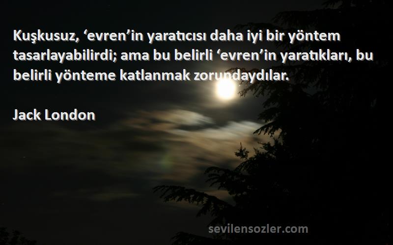 Jack London Sözleri 
Kuşkusuz, ‘evren’in yaratıcısı daha iyi bir yöntem tasarlayabilirdi; ama bu belirli ‘evren’in yaratıkları, bu belirli yönteme katlanmak zorundaydılar.