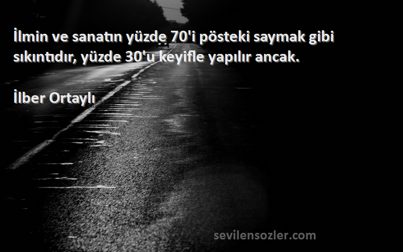 İlber Ortaylı Sözleri 
İlmin ve sanatın yüzde 70'i pösteki saymak gibi sıkıntıdır, yüzde 30'u keyifle yapılır ancak.