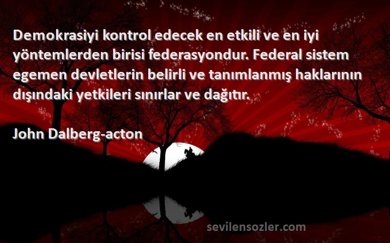 John Dalberg-acton Sözleri 
Demokrasiyi kontrol edecek en etkili ve en iyi yöntemlerden birisi federasyondur. Federal sistem egemen devletlerin belirli ve tanımlanmış haklarının dışındaki yetkileri sınırlar ve dağıtır.