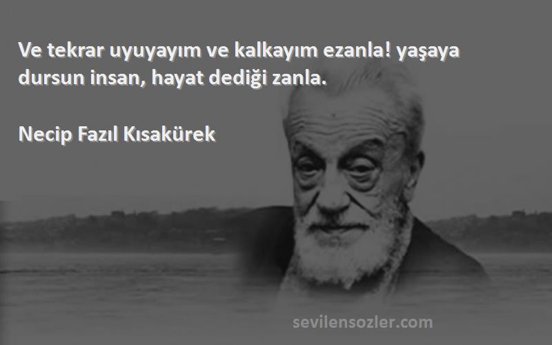 Necip Fazıl Kısakürek Sözleri 
Ve tekrar uyuyayım ve kalkayım ezanla! yaşaya dursun insan, hayat dediği zanla.