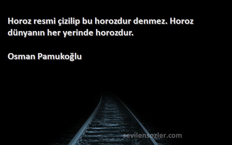 Osman Pamukoğlu Sözleri 
Horoz resmi çizilip bu horozdur denmez. Horoz dünyanın her yerinde horozdur.