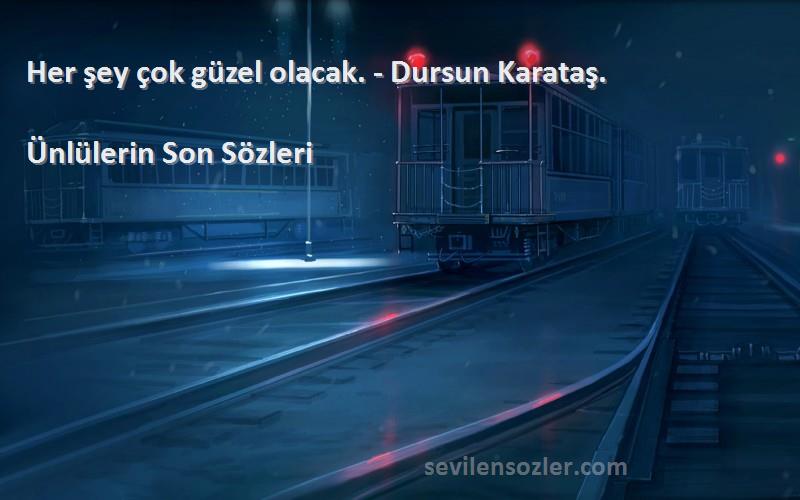 Ünlülerin Son  Sözleri 
Her şey çok güzel olacak. - Dursun Karataş.