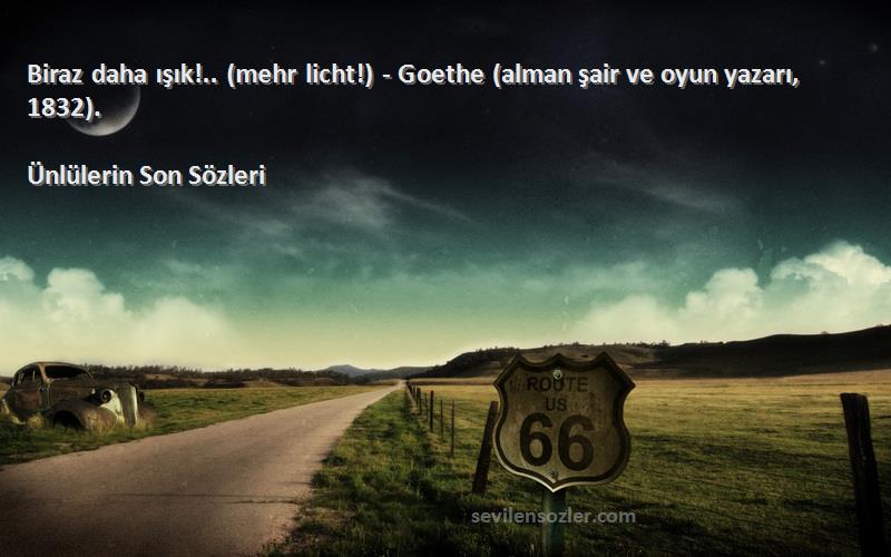 Ünlülerin Son  Sözleri 
Biraz daha ışık!.. (mehr licht!) - Goethe (alman şair ve oyun yazarı, 1832).