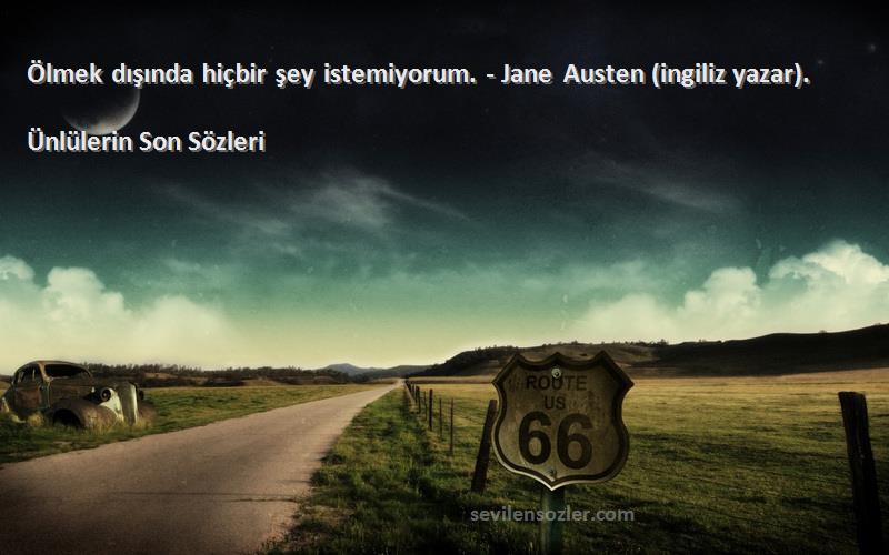 Ünlülerin Son  Sözleri 
Ölmek dışında hiçbir şey istemiyorum. - Jane Austen (ingiliz yazar).