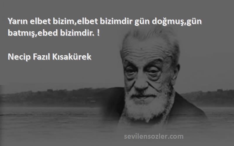 Necip Fazıl Kısakürek Sözleri 
Yarın elbet bizim,elbet bizimdir gün doğmuş,gün batmış,ebed bizimdir. !