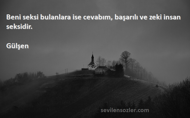 Gülşen Sözleri 
Beni seksi bulanlara ise cevabım, başarılı ve zeki insan seksidir.