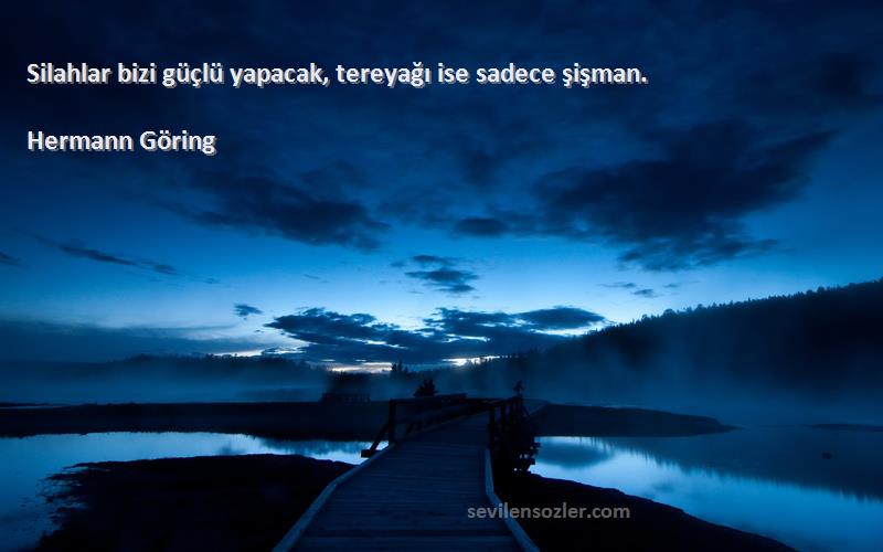 Hermann Göring Sözleri 
Silahlar bizi güçlü yapacak, tereyağı ise sadece şişman.