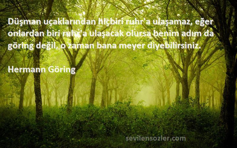 Hermann Göring Sözleri 
Düşman uçaklarından hiçbiri ruhr'a ulaşamaz, eğer onlardan biri ruhr'a ulaşacak olursa benim adım da göring değil, o zaman bana meyer diyebilirsiniz.