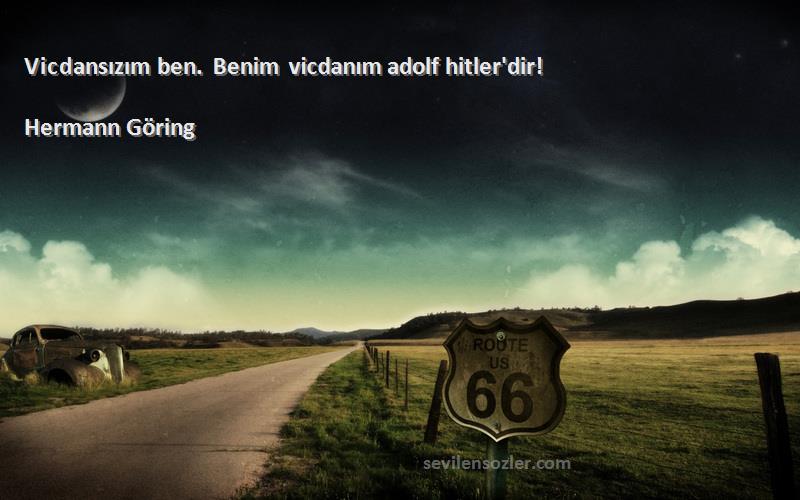 Hermann Göring Sözleri 
Vicdansızım ben. Benim vicdanım adolf hitler'dir!