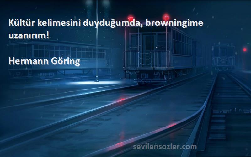 Hermann Göring Sözleri 
Kültür kelimesini duyduğumda, browningime uzanırım!