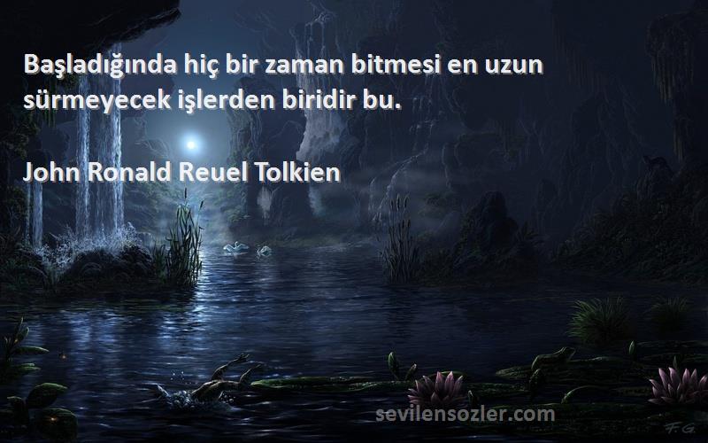 John Ronald Reuel Tolkien Sözleri 
Başladığında hiç bir zaman bitmesi en uzun sürmeyecek işlerden biridir bu.