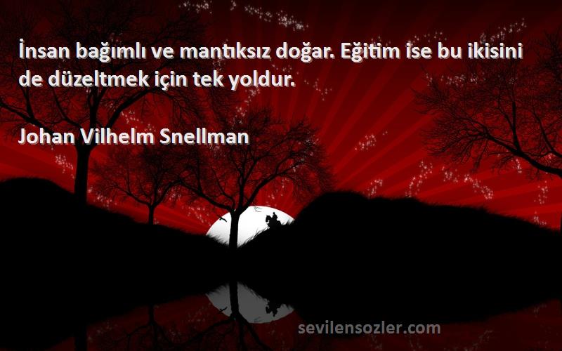 Johan Vilhelm Snellman Sözleri 
İnsan bağımlı ve mantıksız doğar. Eğitim ise bu ikisini de düzeltmek için tek yoldur.