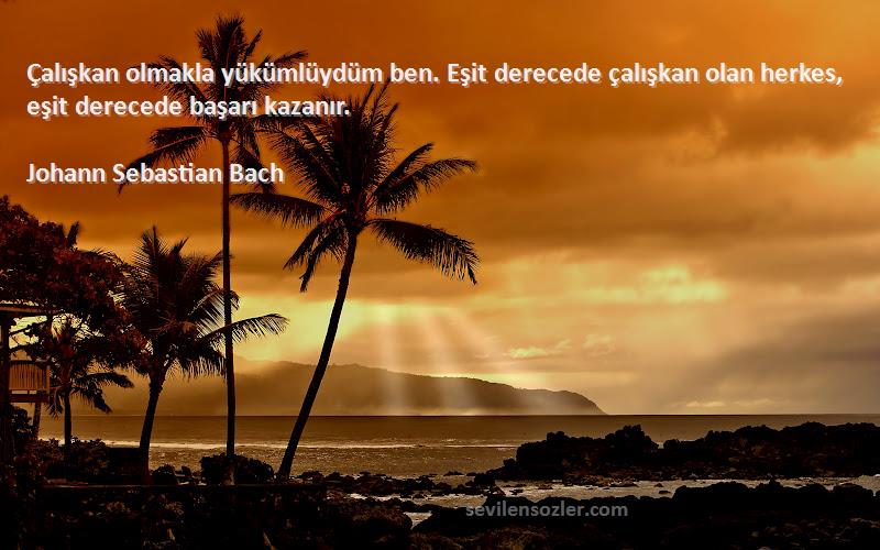 Johann Sebastian Bach Sözleri 
Çalışkan olmakla yükümlüydüm ben. Eşit derecede çalışkan olan herkes, eşit derecede başarı kazanır.