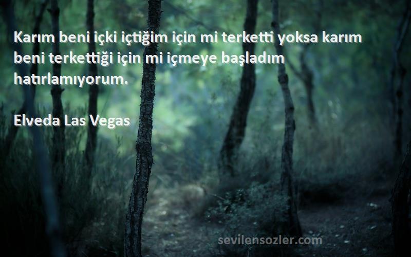 Elveda Las Vegas Sözleri 
Karım beni içki içtiğim için mi terketti yoksa karım beni terkettiği için mi içmeye başladım hatırlamıyorum.