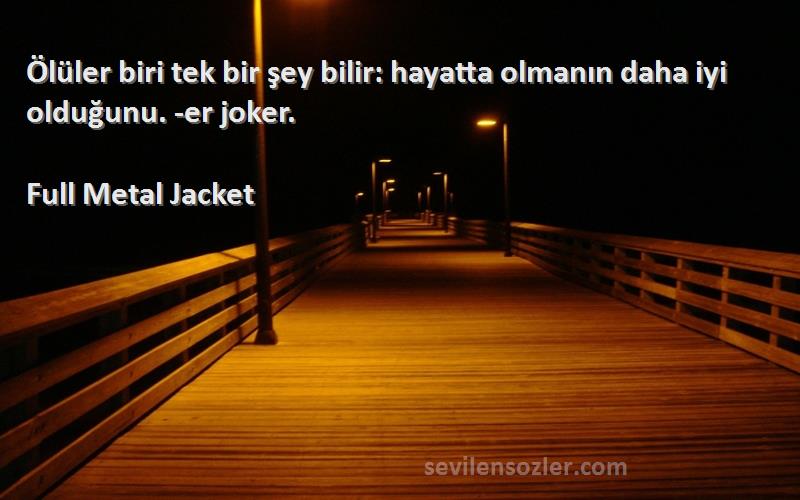 Full Metal Jacket Sözleri 
Ölüler biri tek bir şey bilir: hayatta olmanın daha iyi olduğunu. -er joker.